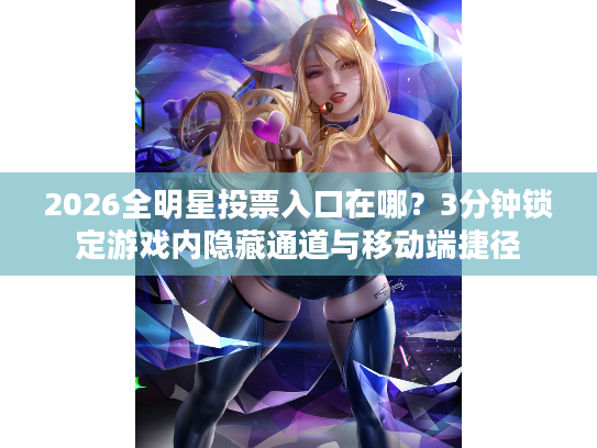 2026全明星投票入口在哪？3分钟锁定游戏内隐藏通道与移动端捷径