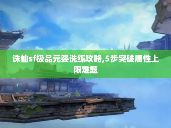 诛仙sf极品元婴洗练攻略,5步突破属性上限难题