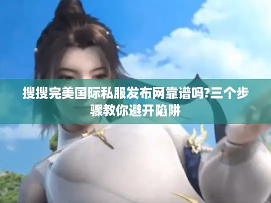 搜搜完美国际私服发布网靠谱吗?三个步骤教你避开陷阱