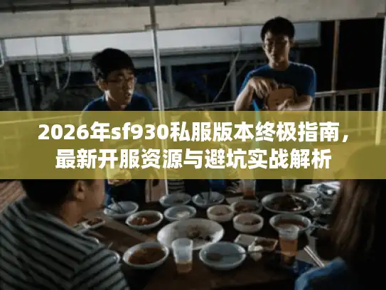 2026年sf930私服版本终极指南，最新开服资源与避坑实战解析