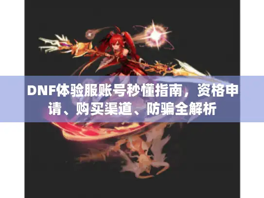 DNF体验服账号秒懂指南,资格申请、购买渠道、防骗全解析 DNF体验服账号秒懂指南,资格申请、购买渠道、防骗全解析