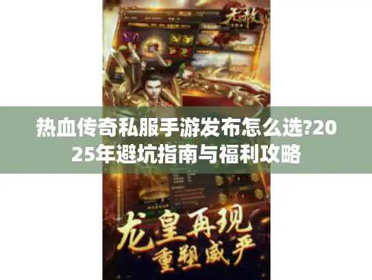 热血传奇私服手游发布怎么选?2025年避坑指南与福利攻略