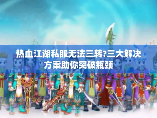 热血江湖私服无法三转?三大解决方案助你突破瓶颈