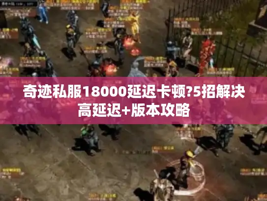 奇迹私服18000延迟卡顿?5招解决高延迟+版本攻略 奇迹私服18000延迟卡顿?5招解决高延迟+版本攻略