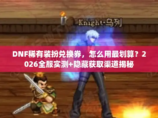 DNF稀有装扮兑换券，怎么用最划算？2026全服实测+隐藏获取渠道揭秘