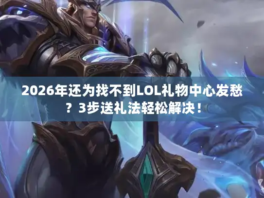 2026年还为找不到LOL礼物中心发愁？3步送礼法轻松解决！