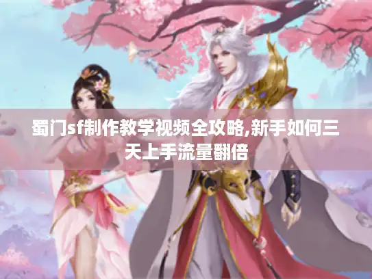 蜀门sf制作教学视频全攻略,新手如何三天上手流量翻倍