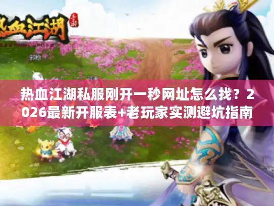 热血江湖私服刚开一秒网址怎么找？2026最新开服表+老玩家实测避坑指南