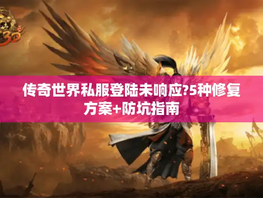 传奇世界私服登陆未响应?5种修复方案+防坑指南