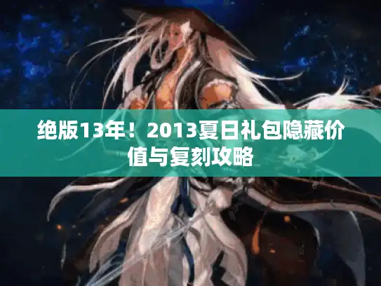 绝版13年！2013夏日礼包隐藏价值与复刻攻略