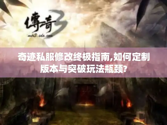 奇迹私服修改终极指南,如何定制版本与突破玩法瓶颈?