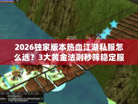2026独家版本热血江湖私服怎么选？3大黄金法则秒筛稳定服
