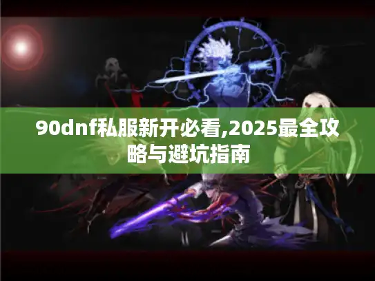90dnf私服新开必看,2025最全攻略与避坑指南