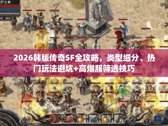 2026韩版传奇SF全攻略，类型细分、热门玩法避坑+高爆服筛选技巧