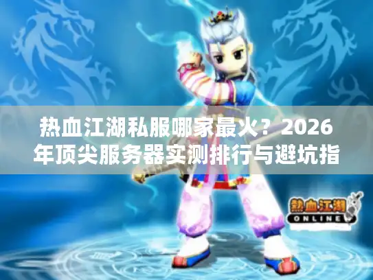 热血江湖私服哪家最火？2026年顶尖服务器实测排行与避坑指南