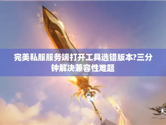 完美私服服务端打开工具选错版本?三分钟解决兼容性难题