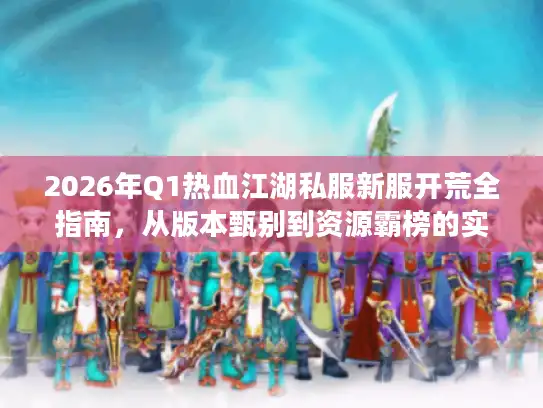 2026年Q1热血江湖私服新服开荒全指南,从版本甄别到资源霸榜的实战密码 2026年Q1热血江湖私服新服开荒全指南,从版本甄别到资源霸榜的实战密码