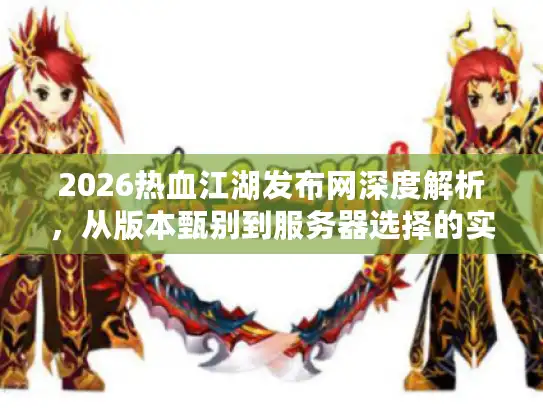 2026热血江湖发布网深度解析，从版本甄别到服务器选择的实战避坑全攻略