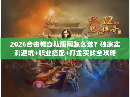 2026合击传奇私服网怎么选?独家实测避坑+职业搭配+打金实战全攻略 2026合击传奇私服网怎么选?独家实测避坑+职业搭配+打金实战全攻略