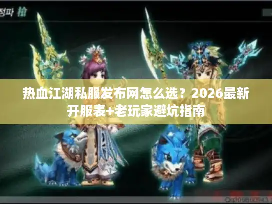 热血江湖私服发布网怎么选？2026最新开服表+老玩家避坑指南