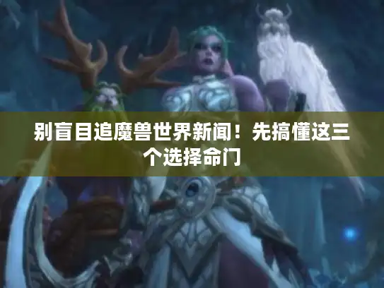 别盲目追魔兽世界新闻！先搞懂这三个选择命门