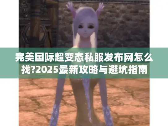 完美国际超变态私服发布网怎么找?2025最新攻略与避坑指南