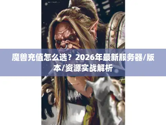 魔兽充值怎么选？2026年最新服务器/版本/资源实战解析