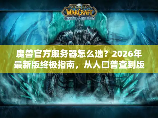 魔兽官方服务器怎么选？2026年最新版终极指南，从人口普查到版本差异的7个实战决策维度