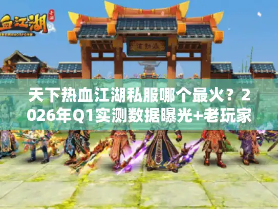 天下热血江湖私服哪个最火?2026年Q1实测数据曝光+老玩家避坑指南 天下热血江湖私服哪个最火?2026年Q1实测数据曝光+老玩家避坑指南
