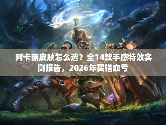阿卡丽皮肤怎么选?全14款手感特效实测报告,2026年买错血亏 阿卡丽皮肤怎么选?全14款手感特效实测报告,2026年买错血亏