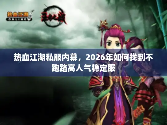 热血江湖私服内幕，2026年如何找到不跑路高人气稳定服