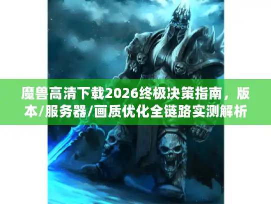 魔兽高清下载2026终极决策指南,版本/服务器/画质优化全链路实测解析 魔兽高清下载2026终极决策指南,版本/服务器/画质优化全链路实测解析