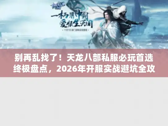 别再乱找了！天龙八部私服必玩首选终极盘点，2026年开服实战避坑全攻略