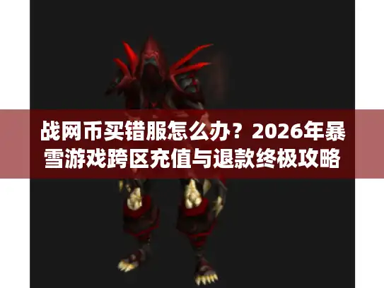 战网币买错服怎么办？2026年暴雪游戏跨区充值与退款终极攻略