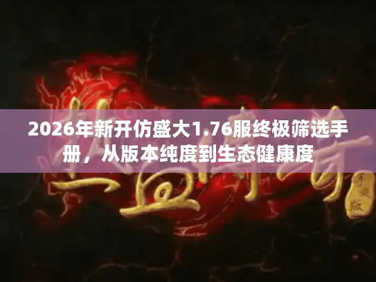 2026年新开仿盛大1.76服终极筛选手册，从版本纯度到生态健康度