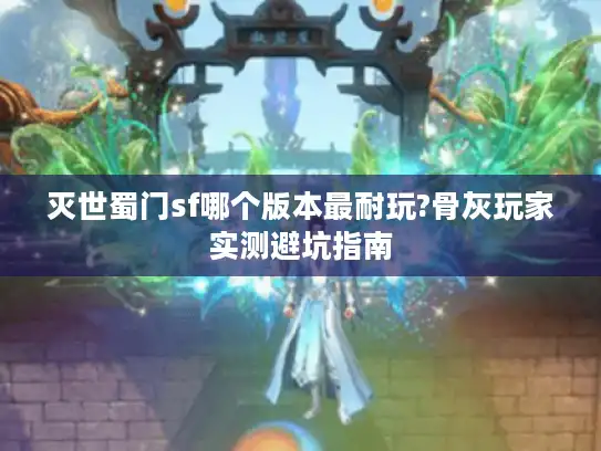 灭世蜀门sf哪个版本最耐玩?骨灰玩家实测避坑指南