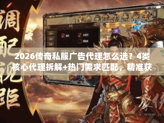 2026传奇私服广告代理怎么选?4类核心代理拆解+热门需求匹配,精准获客不踩坑 2026传奇私服广告代理怎么选?4类核心代理拆解+热门需求匹配,精准获客不踩坑
