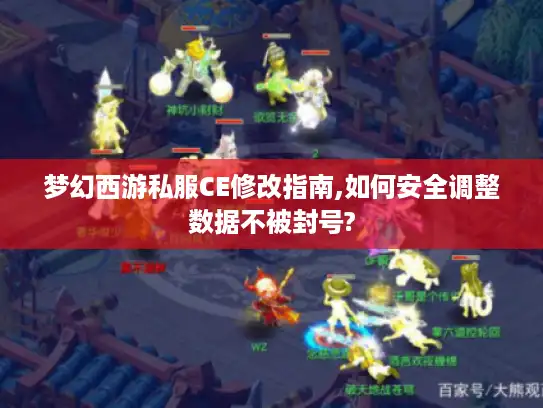梦幻西游私服CE修改指南,如何安全调整数据不被封号?