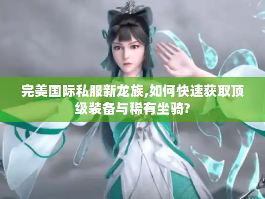 完美国际私服新龙族,如何快速获取顶级装备与稀有坐骑?