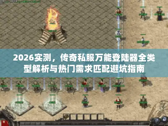 2026实测，传奇私服万能登陆器全类型解析与热门需求匹配避坑指南