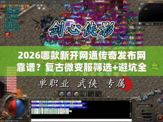 2026哪款新开网通传奇发布网靠谱？复古微变服筛选+避坑全攻略