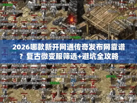 2026哪款新开网通传奇发布网靠谱？复古微变服筛选+避坑全攻略