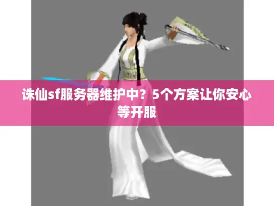 诛仙sf服务器维护中？5个方案让你安心等开服