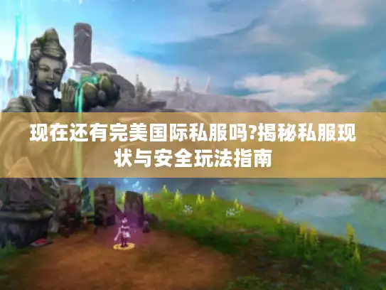 现在还有完美国际私服吗?揭秘私服现状与安全玩法指南