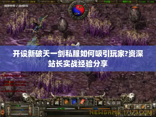 开设新破天一剑私服如何吸引玩家?资深站长实战经验分享