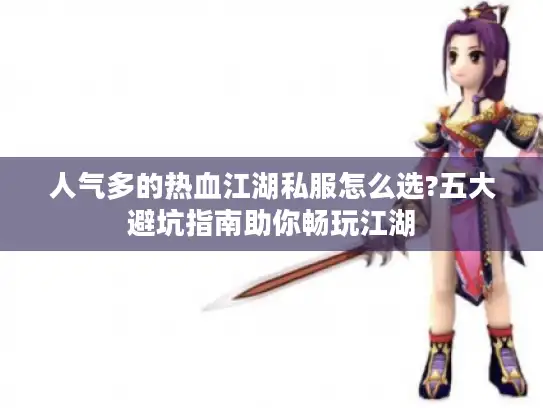 人气多的热血江湖私服怎么选?五大避坑指南助你畅玩江湖