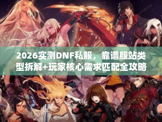 2026实测DNF私服，靠谱服站类型拆解+玩家核心需求匹配全攻略