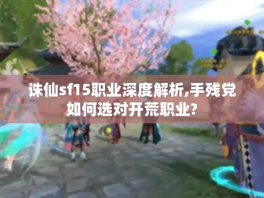 诛仙sf15职业深度解析,手残党如何选对开荒职业?