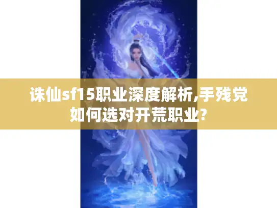 诛仙sf15职业深度解析,手残党如何选对开荒职业?