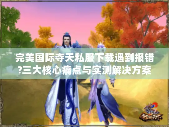 完美国际夺天私服下载遇到报错?三大核心痛点与实测解决方案